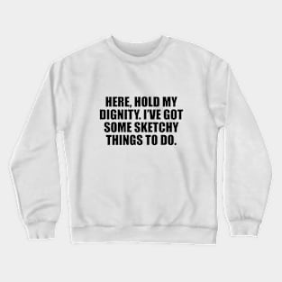 Here, hold my dignity. I’ve got some sketchy things to do Crewneck Sweatshirt